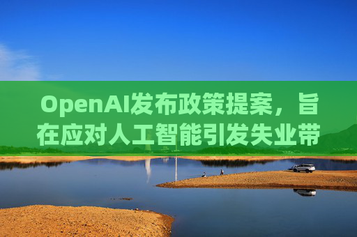 OpenAI发布政策提案，旨在应对人工智能引发失业带来的负面影响