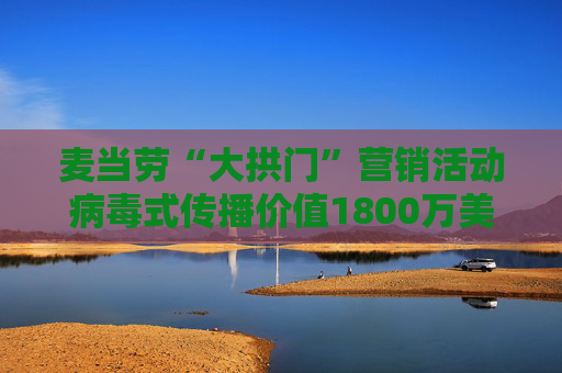 麦当劳“大拱门”营销活动病毒式传播价值1800万美元 但客流量仅增2.2%