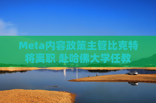 Meta内容政策主管比克特将离职 赴哈佛大学任教