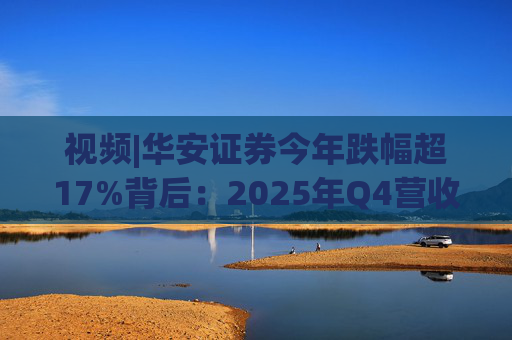 视频|华安证券今年跌幅超17%背后：2025年Q4营收腰斩，多项指标显颓势