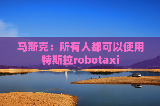 马斯克：所有人都可以使用特斯拉robotaxi