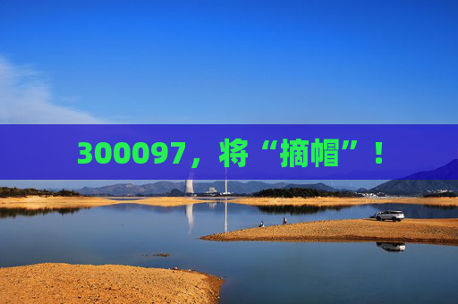 300097，将“摘帽”！