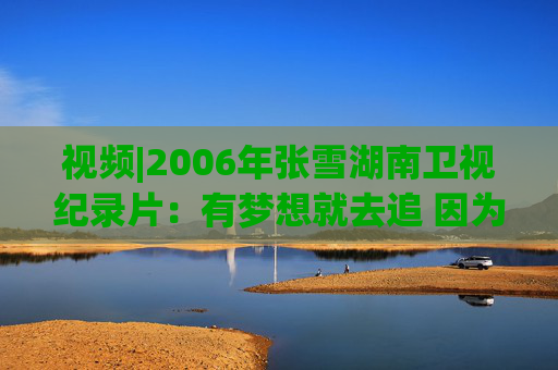 视频|2006年张雪湖南卫视纪录片：有梦想就去追 因为勇敢我的人生更精彩