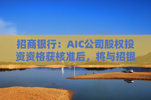 招商银行：AIC公司股权投资资格获核准后，将与招银国际业务整合发展