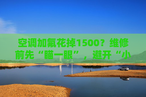 空调加氟花掉1500？维修前先“瞄一眼”，避开“小病大修”深坑