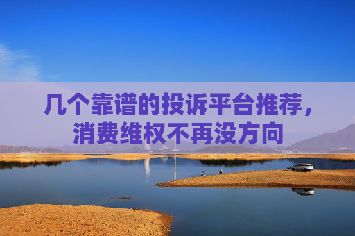 几个靠谱的投诉平台推荐，消费维权不再没方向