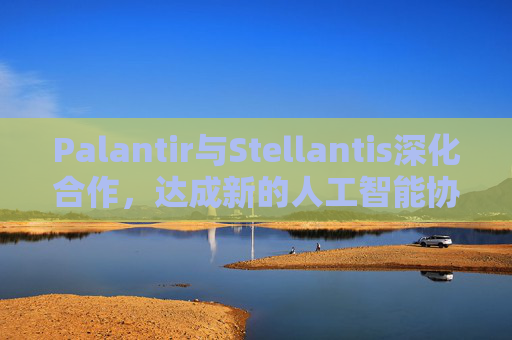 Palantir与Stellantis深化合作，达成新的人工智能协议  第1张