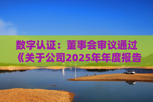 数字认证：董事会审议通过《关于公司2025年年度报告及其摘要的议案》等多项议案