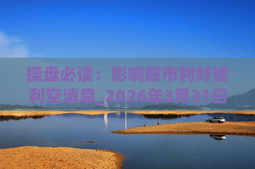 操盘必读：影响股市利好或利空消息_2026年3月31日_财经新闻  第1张
