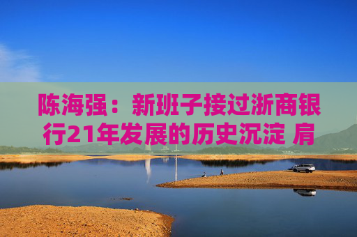 陈海强：新班子接过浙商银行21年发展的历史沉淀 肩负打造“一流商业银行”的光荣使命