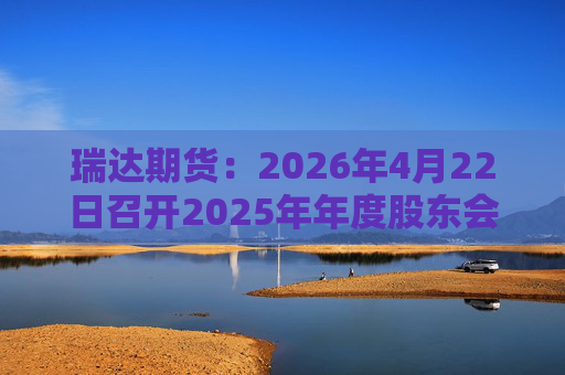 瑞达期货：2026年4月22日召开2025年年度股东会