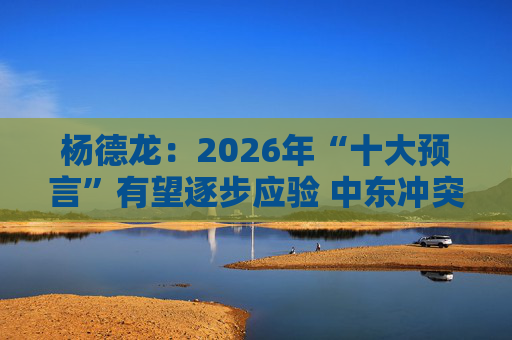 杨德龙：2026年“十大预言”有望逐步应验 中东冲突没有改变判断逻辑
