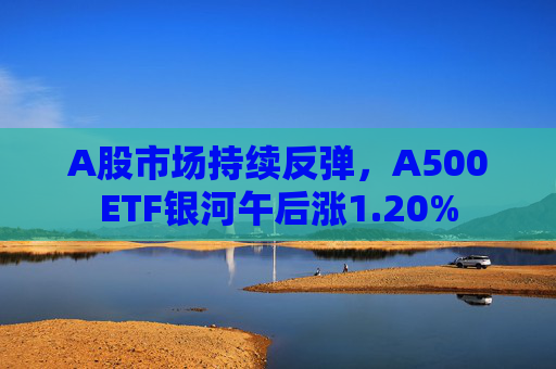 A股市场持续反弹，A500ETF银河午后涨1.20%