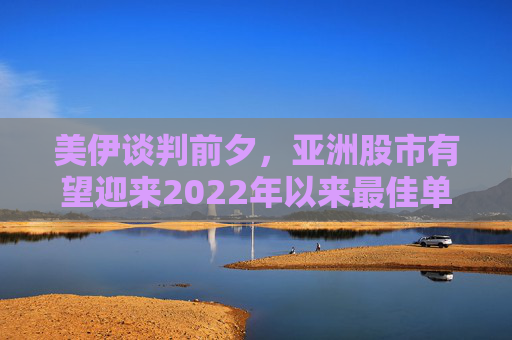 美伊谈判前夕，亚洲股市有望迎来2022年以来最佳单周表现