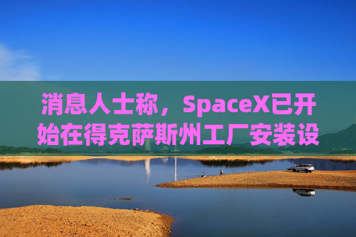 消息人士称，SpaceX已开始在得克萨斯州工厂安装设备，目标年底投产  第1张