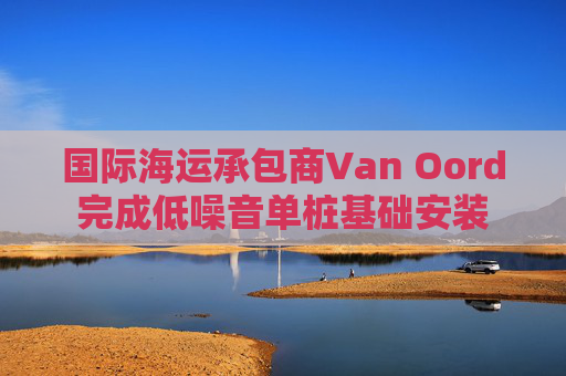 国际海运承包商Van Oord完成低噪音单桩基础安装 第1张 国际海运承包商Van Oord完成低噪音单桩基础安装 第1张