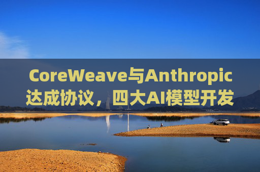 CoreWeave与Anthropic达成协议，四大AI模型开发商全部入驻