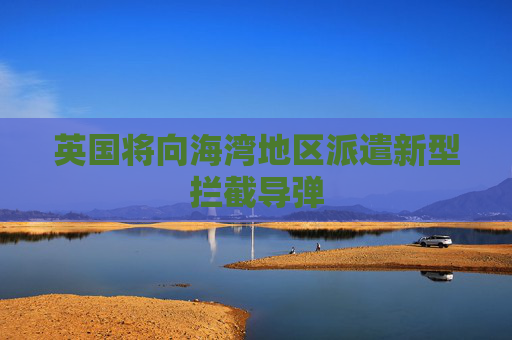 英国将向海湾地区派遣新型拦截导弹