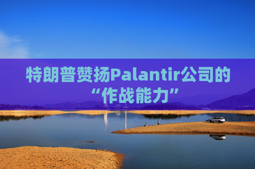 特朗普赞扬Palantir公司的“作战能力”