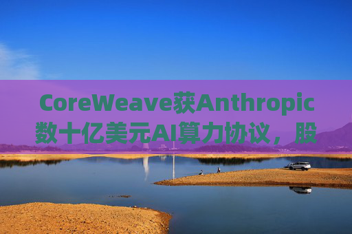 CoreWeave获Anthropic数十亿美元AI算力协议，股价大涨11%  第1张
