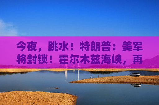 今夜，跳水！特朗普：美军将封锁！霍尔木兹海峡，再生变数！两艘油轮紧急掉头