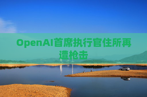 OpenAI首席执行官住所再遭枪击
