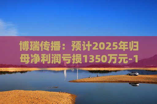 博瑞传播：预计2025年归母净利润亏损1350万元-1650万元