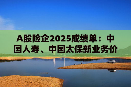 A股险企2025成绩单：中国人寿、中国太保新业务价值增超三成