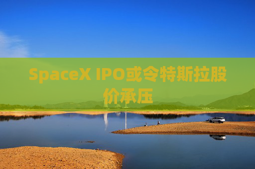 SpaceX IPO或令特斯拉股价承压 第1张 SpaceX IPO或令特斯拉股价承压 第1张