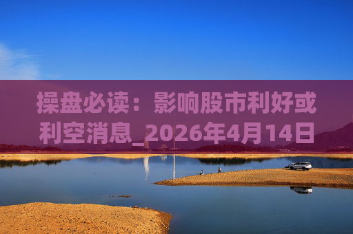 操盘必读:影响股市利好或利空消息_2026年4月14日_财经新闻 第1张 操盘必读:影响股市利好或利空消息_2026年4月14日_财经新闻 第1张