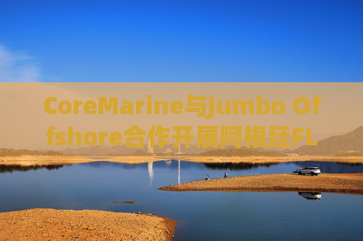 CoreMarine与Jumbo Offshore合作开展阿根廷FLNG安装与连接项目