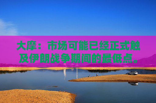 大摩：市场可能已经正式触及伊朗战争期间的最低点。