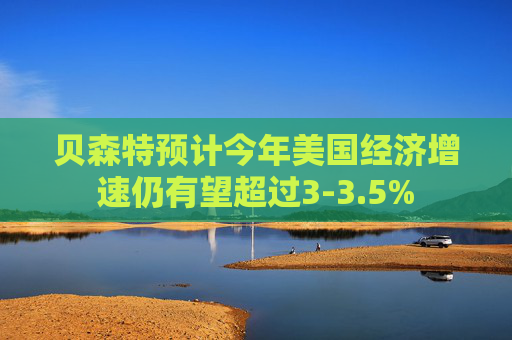 贝森特预计今年美国经济增速仍有望超过3-3.5%