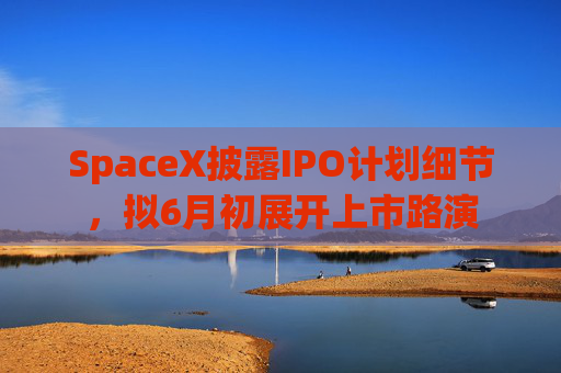 SpaceX披露IPO计划细节，拟6月初展开上市路演  第1张