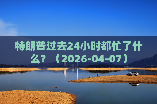特朗普过去24小时都忙了什么？（2026-04-07）