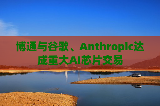 博通与谷歌、Anthropic达成重大AI芯片交易