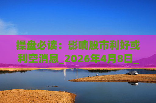 操盘必读：影响股市利好或利空消息_2026年4月8日_财经新闻