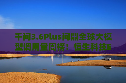 千问3.6Plus问鼎全球大模型调用量周榜！恒生科技ETF华泰柏瑞（513130）交投踊跃显著放量  第1张