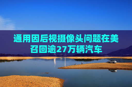 通用因后视摄像头问题在美召回逾27万辆汽车  第1张