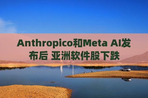 Anthropico和Meta AI发布后 亚洲软件股下跌