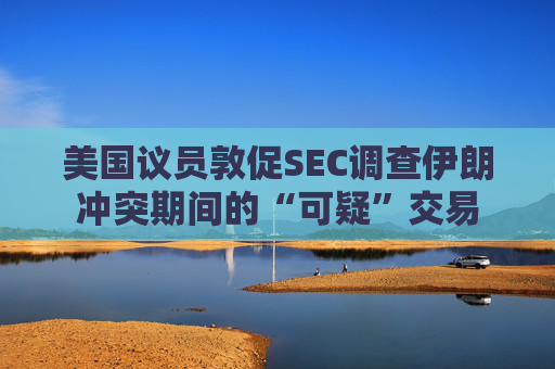 美国议员敦促SEC调查伊朗冲突期间的“可疑”交易