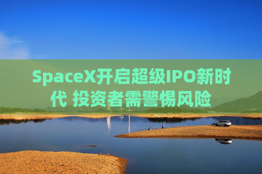 SpaceX开启超级IPO新时代 投资者需警惕风险