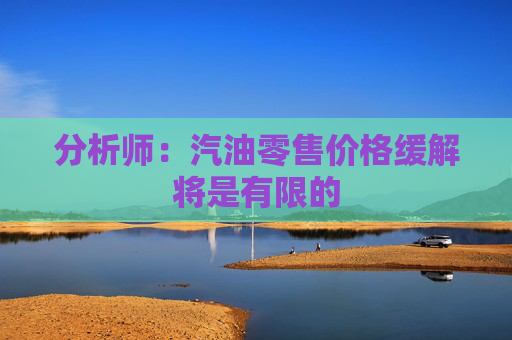分析师：汽油零售价格缓解将是有限的