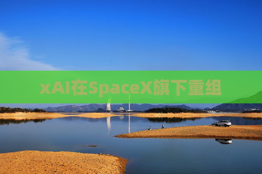 xAI在SpaceX旗下重组