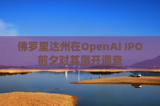 佛罗里达州在OpenAI IPO前夕对其展开调查