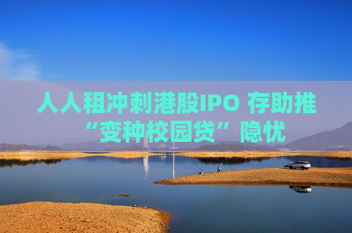 人人租冲刺港股IPO 存助推“变种校园贷”隐忧