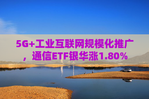 5G+工业互联网规模化推广，通信ETF银华涨1.80%
