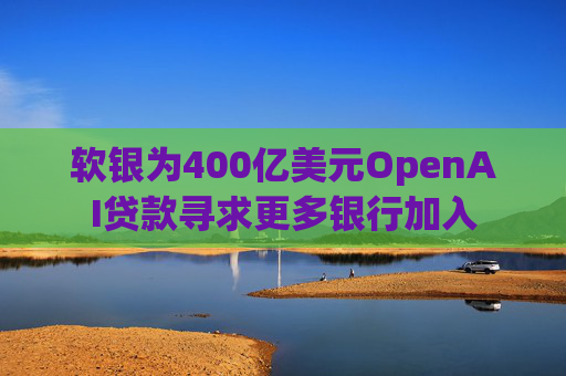 软银为400亿美元OpenAI贷款寻求更多银行加入