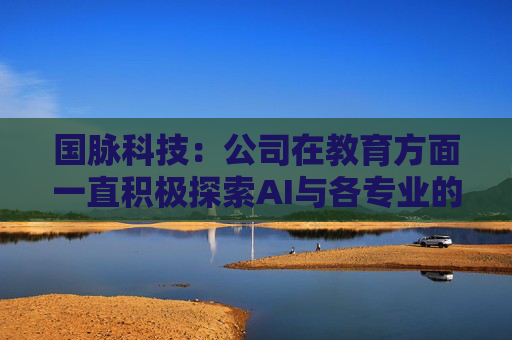 国脉科技：公司在教育方面一直积极探索AI与各专业的融合