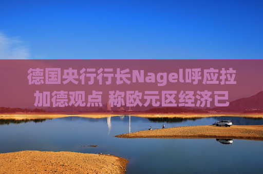 德国央行行长Nagel呼应拉加德观点 称欧元区经济已偏离基准情境